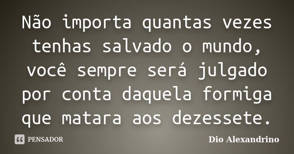 Não importa quantas vezes tenhas salvado o mundo, você sempre será julgado por conta daquela formiga que matara aos dezessete.... Frase de Dio Alexandrino.