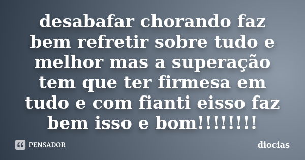 desabafar chorando faz bem refretir sobre tudo e melhor mas a superação tem que ter firmesa em tudo e com fianti eisso faz bem isso e bom!!!!!!!!... Frase de diocias.