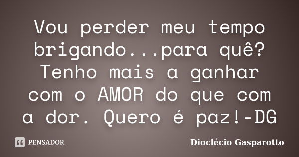 Vou perder meu tempo brigando...para quê? Tenho mais a ganhar com o AMOR do que com a dor. Quero é paz!-DG... Frase de Dioclécio Gasparotto.