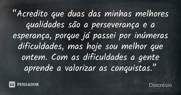 “Acredito que duas das minhas melhores qualidades são a perseverança e a esperança, porque já passei por inúmeras dificuldades, mas hoje sou melhor que ontem. C... Frase de Diocrésio.