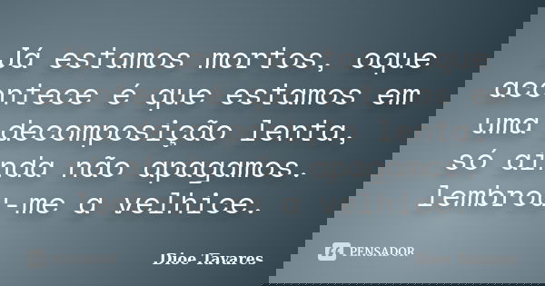 Já estamos mortos, oque acontece é que estamos em uma decomposição lenta, só ainda não apagamos. lembrou-me a velhice.... Frase de Dioe Tavares.