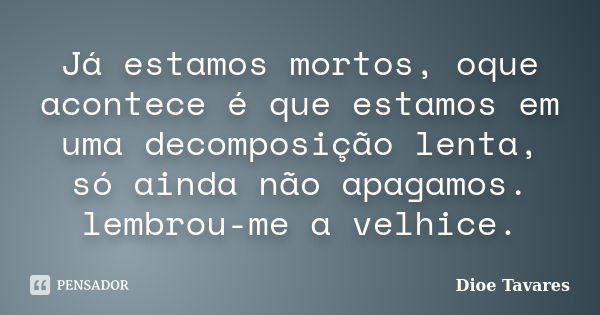 Já estamos mortos, oque acontece é que estamos em uma decomposição lenta, só ainda não apagamos. lembrou-me a velhice.... Frase de Dioe Tavares.