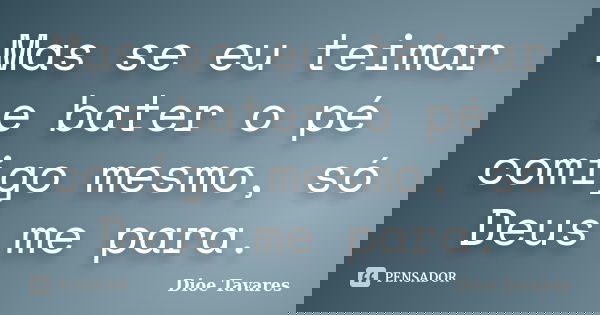 Mas se eu teimar e bater o pé comigo mesmo, só Deus me para.... Frase de Dioe Tavares.