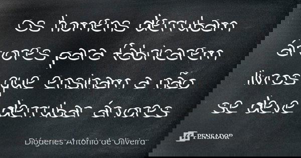 Os homens derrubam árvores para fabricarem livros que ensinam a não se deve derrubar árvores... Frase de Diógenes Antônio de Oliveira.