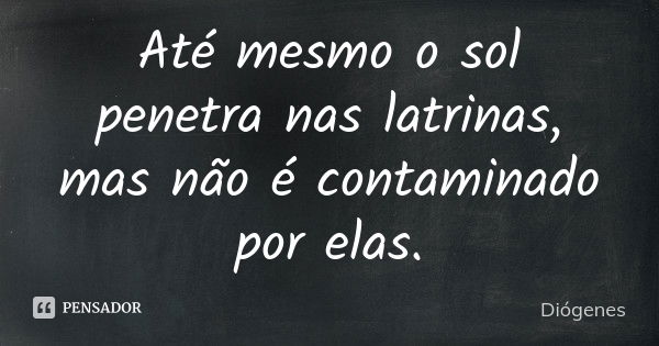 Até mesmo o sol penetra nas latrinas, mas não é contaminado por elas.... Frase de Diógenes.