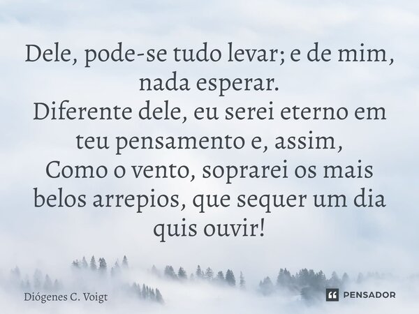 ⁠Dele, pode-se tudo levar; e de mim, nada esperar. Diferente dele, eu serei eterno em teu pensamento e, assim, Como o vento, soprarei os mais belos arrepios, qu... Frase de Diógenes C. Voigt.