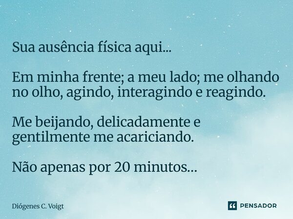 ⁠Sua ausência física aqui... Em minha frente; a meu lado; me olhando no olho, agindo, interagindo e reagindo. Me beijando, delicadamente e gentilmente me acaric... Frase de Diógenes C. Voigt.