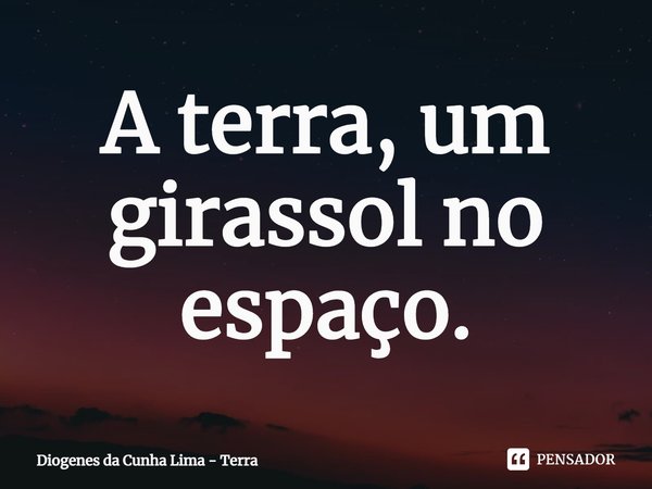 ⁠A terra, um girassol no espaço.... Frase de Diogenes da Cunha Lima - Terra.