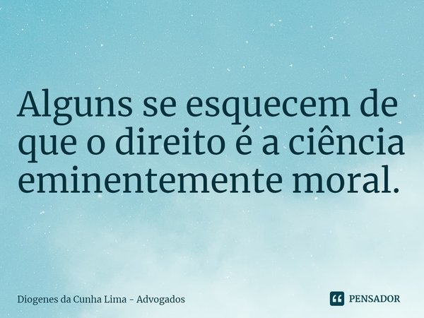 Alguns se esquecem de que o direito é a ciência eminentemente moral.... Frase de Diogenes da Cunha Lima - Advogados.