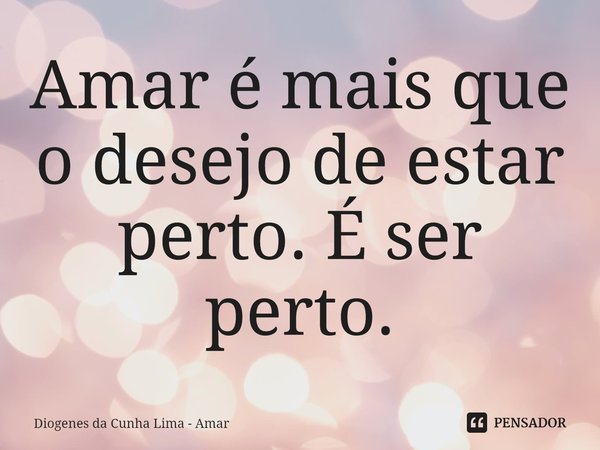 ⁠Amar é mais que o desejo de estar perto. É ser perto.... Frase de Diogenes da Cunha Lima - Amar.