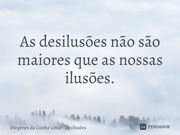 As desilusões não são maiores que as nossas ilusões.... Frase de Diogenes da Cunha Lima - Desilusões.