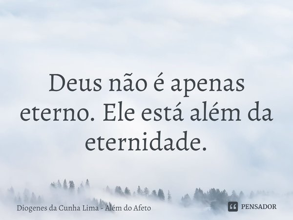 ⁠
Deus não é apenas eterno. Ele está além da eternidade.... Frase de Diogenes da Cunha Lima - Além do Afeto.