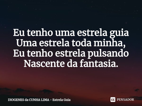 Eu tenho uma estrela guia
Uma estrela toda minha,
Eu tenho estrela pulsando
Nascente da fantasia.... Frase de DIOGENES da CUNHA LIMA - Estrela Guia.