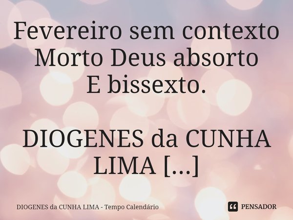 ⁠Fevereiro sem contexto
Morto Deus absorto
E bissexto.... Frase de DIOGENES da CUNHA LIMA - Tempo Calendário.