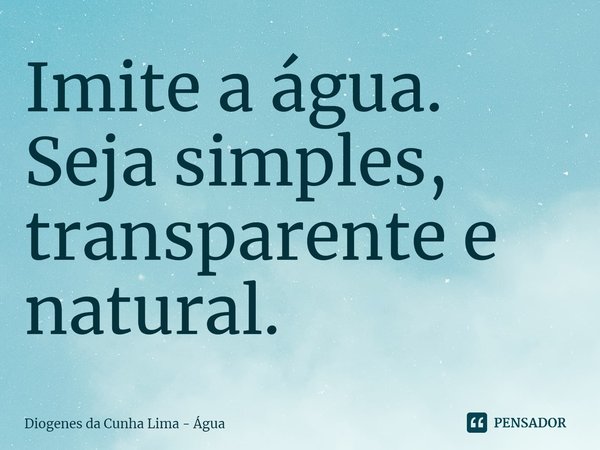 ⁠Imite a água. Seja simples, transparente e natural.... Frase de Diogenes da Cunha Lima - Água.