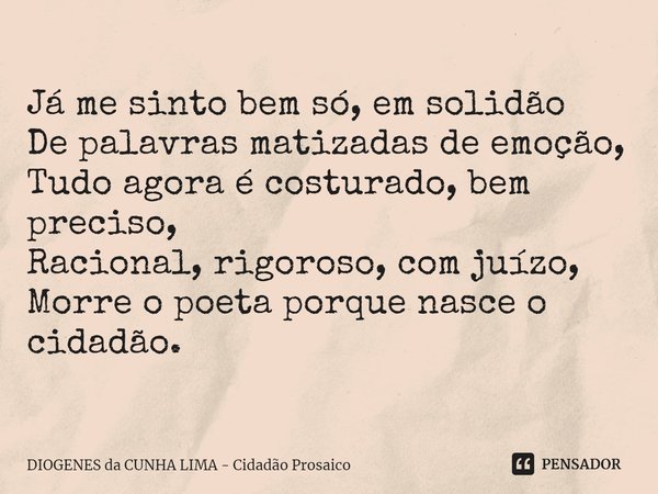 ⁠Já me sinto bem só, em solidão
De palavras matizadas de emoção,
Tudo agora é costurado, bem preciso,
Racional, rigoroso, com juízo,
Morre o poeta porque nasce ... Frase de DIOGENES da CUNHA LIMA - Cidadão Prosaico.