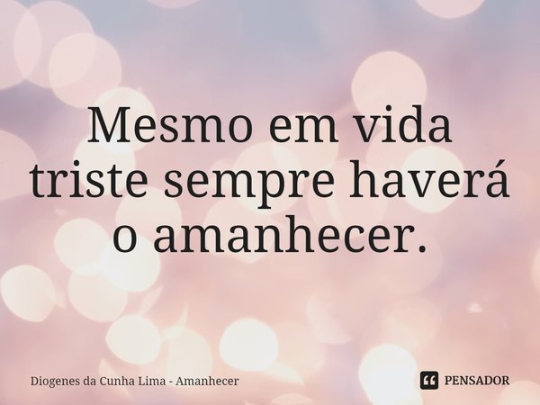 Mesmo em vida triste sempre haverá o amanhecer.... Frase de Diogenes da Cunha Lima - Amanhecer.