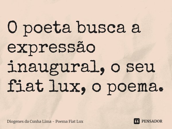 ⁠O poeta busca a expressão inaugural, o seu fiat lux, o poema.... Frase de Diogenes da Cunha Lima - Poema Fiat Lux.