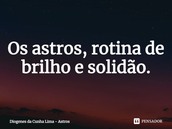 Os astros, rotina de brilho e solidão.... Frase de Diogenes da Cunha Lima - Astros.