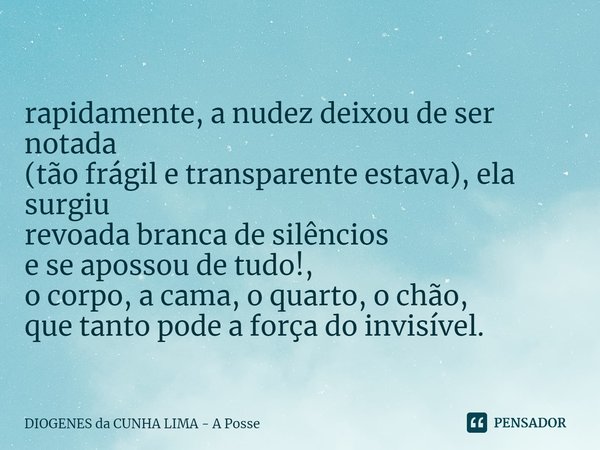 ⁠
rapidamente, a nudez deixou de ser notada
(tão frágil e transparente estava), ela surgiu
revoada branca de silêncios
e se apossou de tudo!,
o corpo, a cama, o... Frase de DIOGENES da CUNHA LIMA - A Posse.