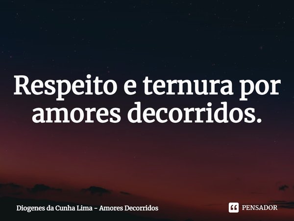 Respeito e ternura por amores decorridos.... Frase de Diogenes da Cunha Lima - Amores Decorridos.