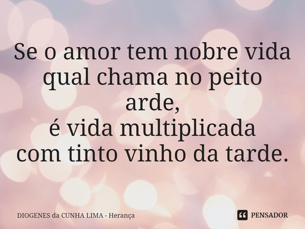 ⁠Se o amor tem nobre vida
qual chama no peito arde,
é vida multiplicada
com tinto vinho da tarde.... Frase de DIOGENES da CUNHA LIMA - Herança.