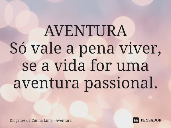 Só vale a pena viver, se a vida for uma aventura passional.... Frase de Diogenes da Cunha Lima - Aventura.