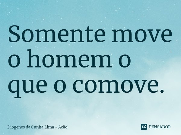 ⁠Somente move o homem o que o comove.... Frase de Diogenes da Cunha Lima - Ação.