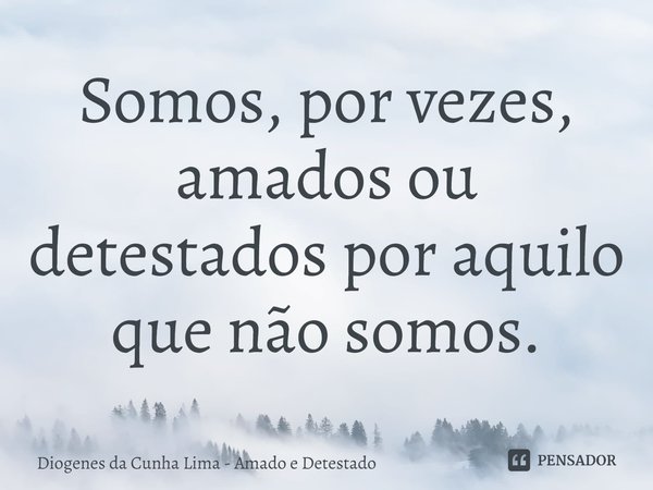 ⁠Somos, por vezes, amados ou detestados por aquilo que não somos.... Frase de Diogenes da Cunha Lima - Amado e Detestado.