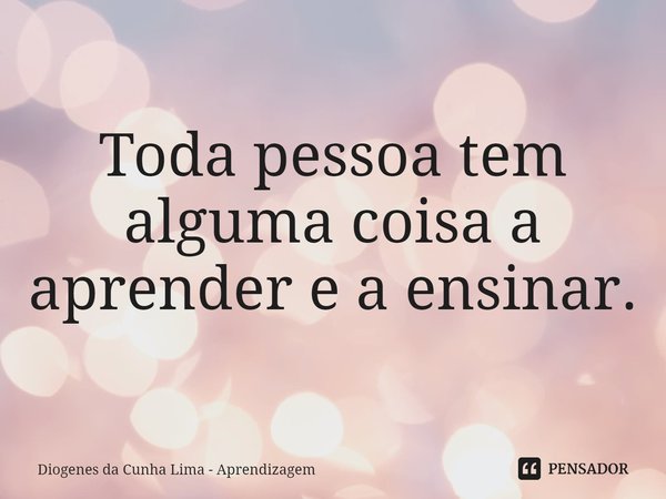 Toda pessoa tem alguma coisa a aprender e a ensinar.... Frase de Diogenes da Cunha Lima - Aprendizagem.