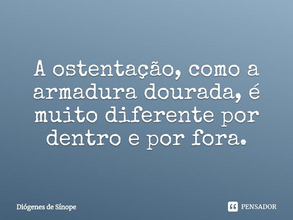 ⁠⁠A ostentação, como a armadura dourada, é muito diferente por dentro e por fora.... Frase de Diógenes de Sínope.