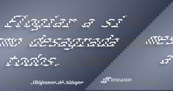 Elogiar a si mesmo desagrada a todos.... Frase de Diógenes de Sínope.
