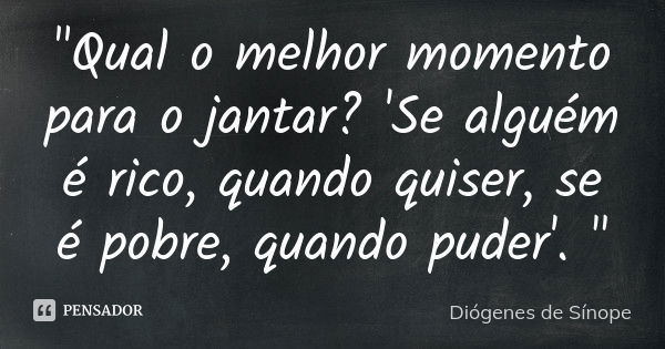 "Qual o melhor momento para o jantar? 'Se alguém é rico, quando quiser, se é pobre, quando puder'. "... Frase de Diógenes de Sínope.