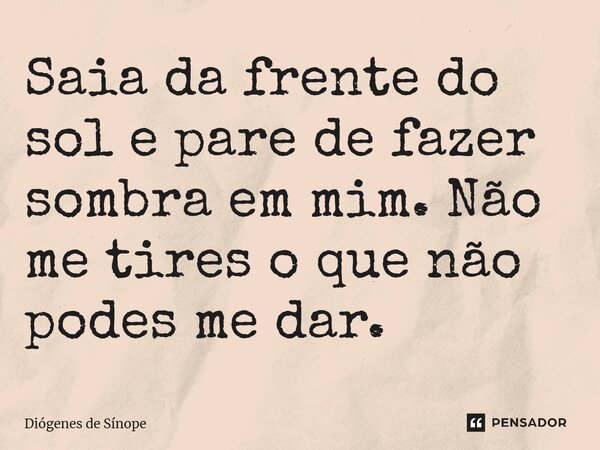 Saia da frente do sol e pare de fazer sombra em mim. Não me tires o que não podes me dar.... Frase de Diógenes de Sínope.
