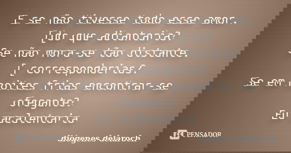 E se não tivesse todo esse amor. [do que adiantaria? Se não mora-se tão distante. [ corresponderias? Se em noites frias encontrar-se ofegante? Eu acalentaria... Frase de Diógenes delaroch.