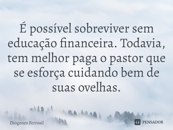 É possível sobreviver sem educação financeira. Todavia, tem melhor paga o pastor que se esforça cuidando bem de suas ovelhas.... Frase de Diógenes Ferrosil.