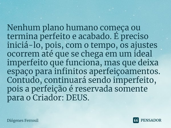 ⁠⁠Nenhum plano humano começa ou termina perfeito e acabado. É preciso iniciá-lo, pois, com o tempo, os ajustes ocorrem até que se chega em um ideal imperfeito q... Frase de Diógenes Ferrosil.