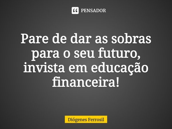 ⁠Pare de dar as sobras para o seu futuro, invista em educação financeira!... Frase de Diógenes Ferrosil.