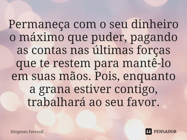 ⁠Permaneça com o seu dinheiro o máximo que puder, pagando as contas nas últimas forças que te restem para mantê-lo em suas mãos. Pois, enquanto a grana estiver ... Frase de Diógenes Ferrosil.