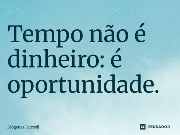 Tempo não é dinheiro: é oportunidade.... Frase de Diógenes Ferrosil.