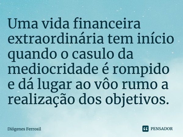 ⁠Uma vida financeira extraordinária tem início quando o casulo da mediocridade é rompido e dá lugar ao vôo rumo a realização dos objetivos.... Frase de Diógenes Ferrosil.