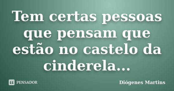 Tem certas pessoas que pensam que estão no castelo da cinderela...... Frase de Diógenes Martins.