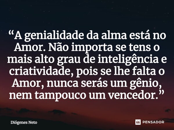 “A genialidade da alma está no Amor. Não importa se tens o mais alto grau de inteligência e criatividade, pois se lhe falta o Amor, nunca serás um gênio, nem ta... Frase de Diógenes Neto.