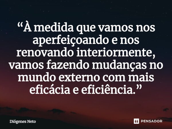 ⁠“À medida que vamos nos aperfeiçoando e nos renovando interiormente, vamos fazendo mudanças no mundo externo com mais eficácia e eficiência.”... Frase de Diógenes Neto.