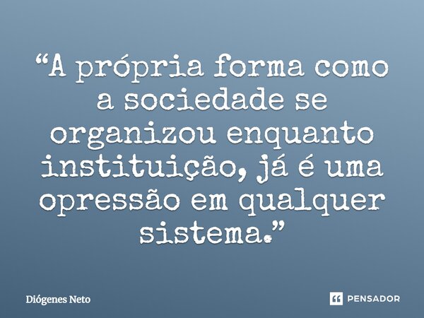⁠“A própria forma como a sociedade se organizou enquanto instituição, já é uma opressão em qualquer sistema.”... Frase de Diógenes Neto.