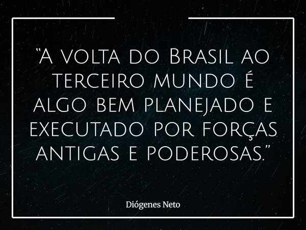 “A volta do Brasil ao terceiro mundo é algo bem planejado e executado por forças antigas e poderosas.”... Frase de Diógenes Neto.