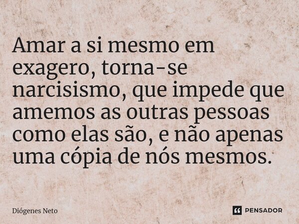 ⁠Amar a si mesmo em exagero, torna-se narcisismo, que impede que amemos as outras pessoas como elas são, e não apenas uma cópia de nós mesmos.... Frase de Diógenes Neto.