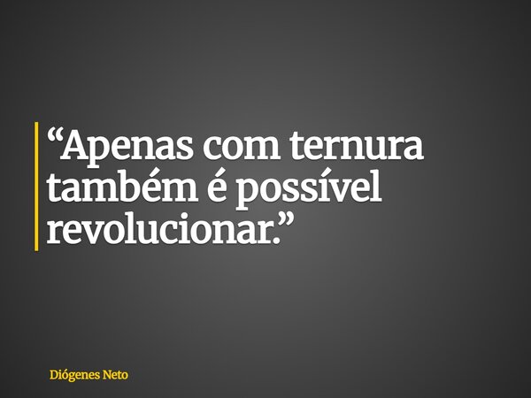“Apenas com ternura também é possível revolucionar.”... Frase de Diógenes Neto.