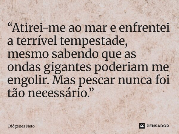 ⁠“Atirei-me ao mar e enfrentei a terrível tempestade, mesmo sabendo que as ondas gigantes poderiam me engolir. Mas pescar nunca foi tão necessário.”... Frase de Diógenes Neto.