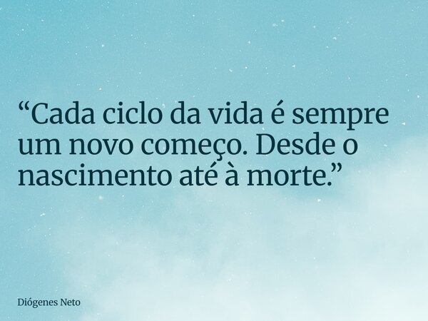 “Cada ciclo da vida é sempre um novo começo. Desde o nascimento até à morte.”... Frase de Diógenes Neto.